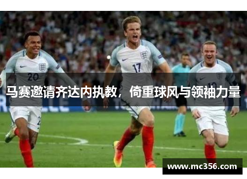 马赛邀请齐达内执教，倚重球风与领袖力量